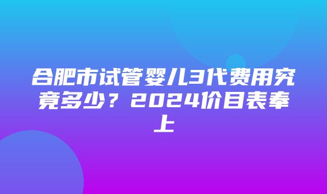 合肥市试管婴儿3代费用究竟多少？2024价目表奉上