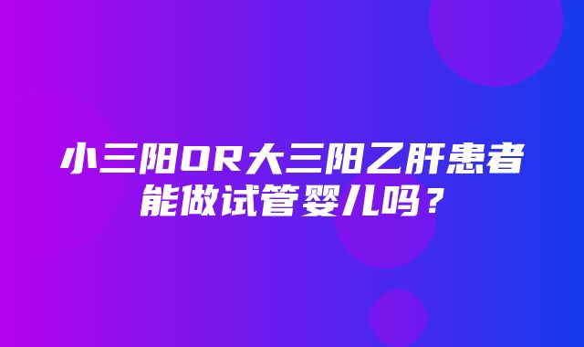 小三阳OR大三阳乙肝患者能做试管婴儿吗？