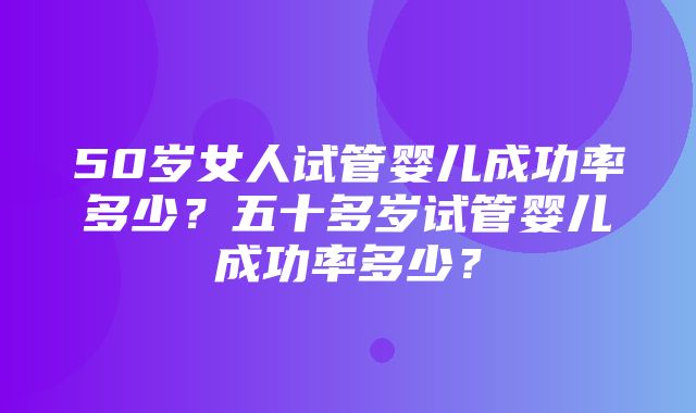 50岁女人试管婴儿成功率多少？五十多岁试管婴儿成功率多少？