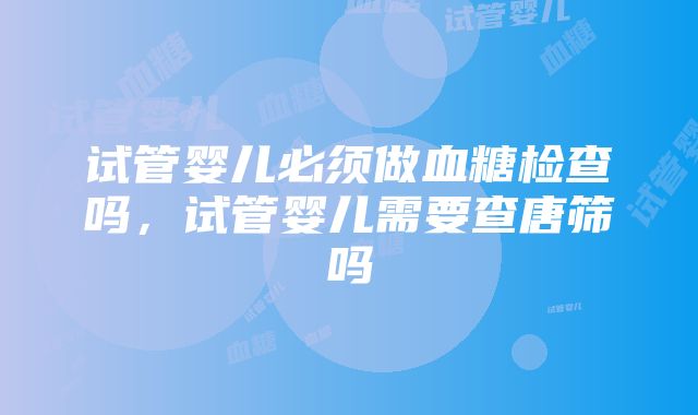 试管婴儿必须做血糖检查吗，试管婴儿需要查唐筛吗