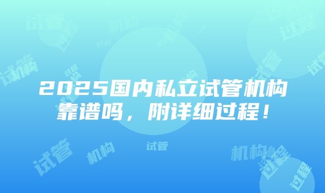 2025国内私立试管机构靠谱吗，附详细过程！