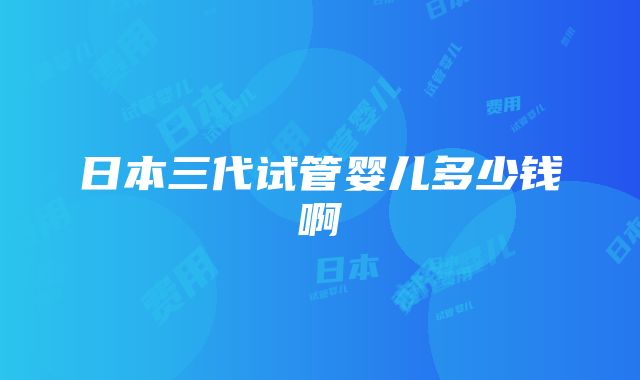 日本三代试管婴儿多少钱啊