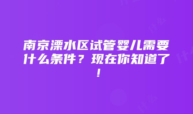 南京溧水区试管婴儿需要什么条件？现在你知道了！