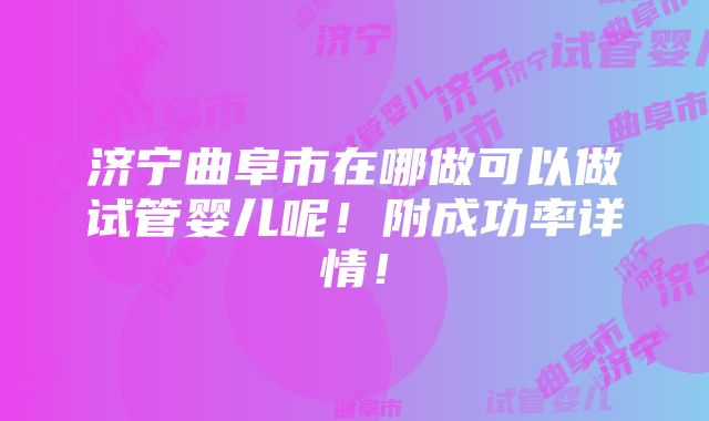 济宁曲阜市在哪做可以做试管婴儿呢！附成功率详情！