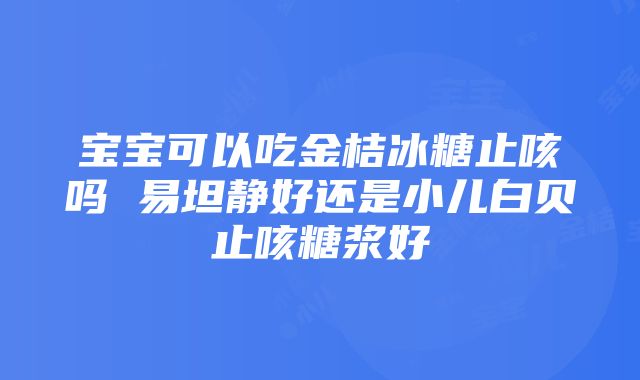 宝宝可以吃金桔冰糖止咳吗 易坦静好还是小儿白贝止咳糖浆好