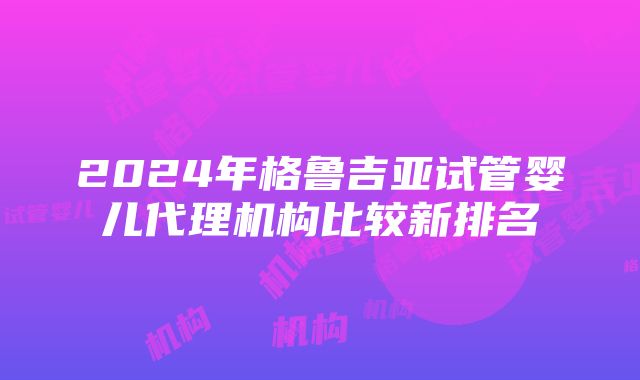 2024年格鲁吉亚试管婴儿代理机构比较新排名