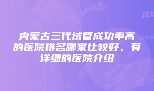 内蒙古三代试管成功率高的医院排名哪家比较好，有详细的医院介绍