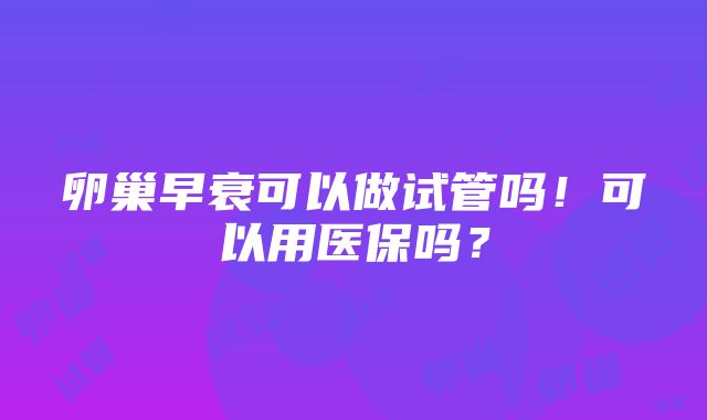 卵巢早衰可以做试管吗！可以用医保吗？