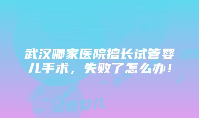 武汉哪家医院擅长试管婴儿手术，失败了怎么办！