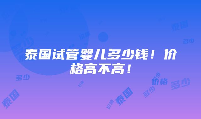 泰国试管婴儿多少钱！价格高不高！