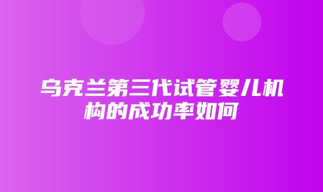 乌克兰第三代试管婴儿机构的成功率如何