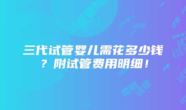 三代试管婴儿需花多少钱？附试管费用明细！