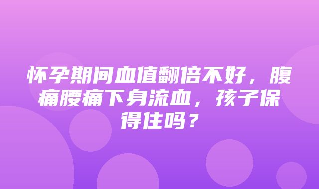 怀孕期间血值翻倍不好，腹痛腰痛下身流血，孩子保得住吗？