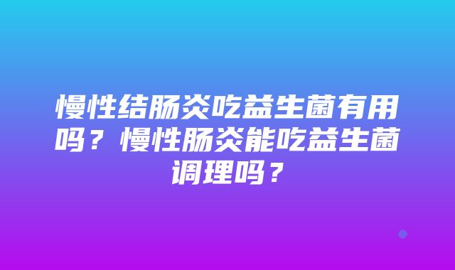 慢性结肠炎吃益生菌有用吗？慢性肠炎能吃益生菌调理吗？