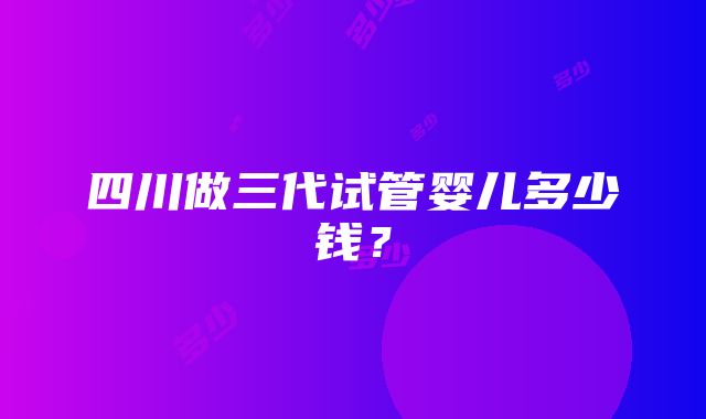 四川做三代试管婴儿多少钱？