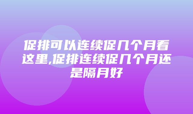 促排可以连续促几个月看这里,促排连续促几个月还是隔月好