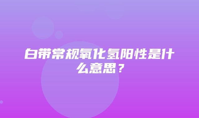 白带常规氧化氢阳性是什么意思？