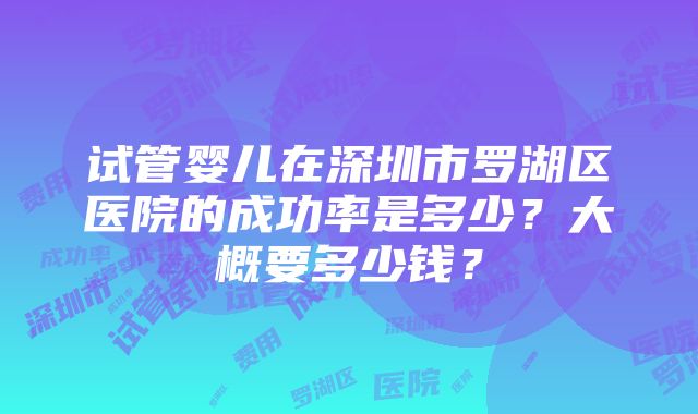 试管婴儿在深圳市罗湖区医院的成功率是多少？大概要多少钱？