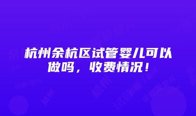 杭州余杭区试管婴儿可以做吗，收费情况！