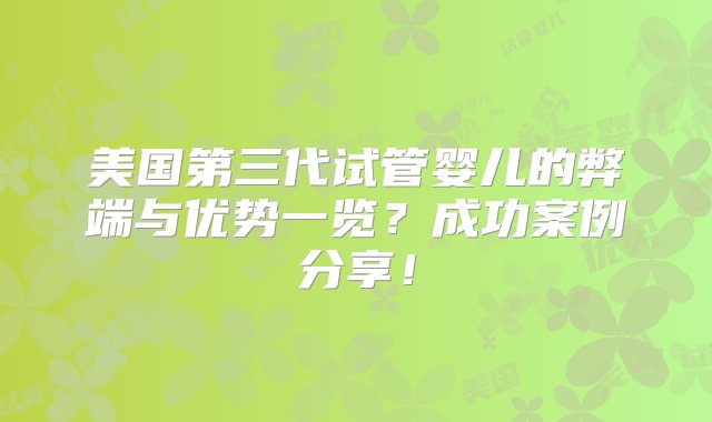 美国第三代试管婴儿的弊端与优势一览？成功案例分享！