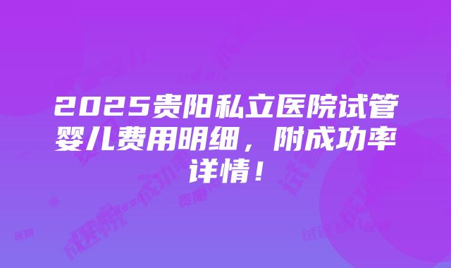 2025贵阳私立医院试管婴儿费用明细，附成功率详情！