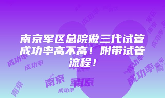 南京军区总院做三代试管成功率高不高！附带试管流程！