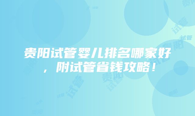 贵阳试管婴儿排名哪家好，附试管省钱攻略！