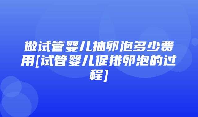 做试管婴儿抽卵泡多少费用[试管婴儿促排卵泡的过程]