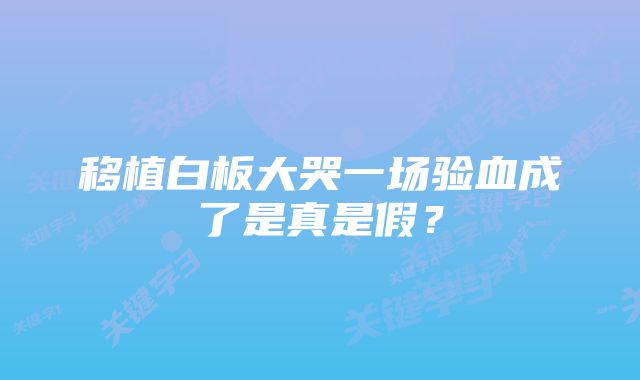 移植白板大哭一场验血成了是真是假？