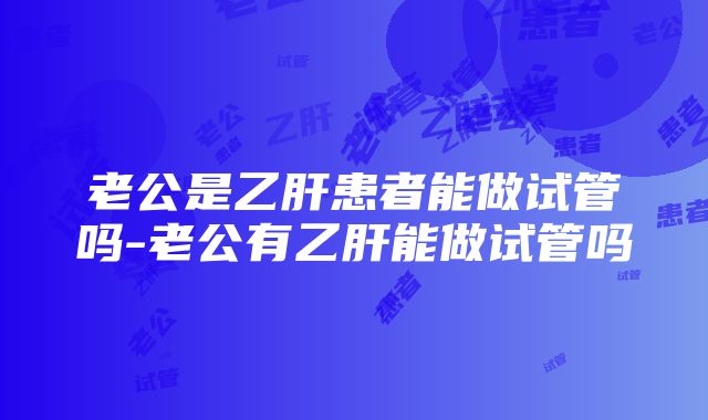 老公是乙肝患者能做试管吗-老公有乙肝能做试管吗