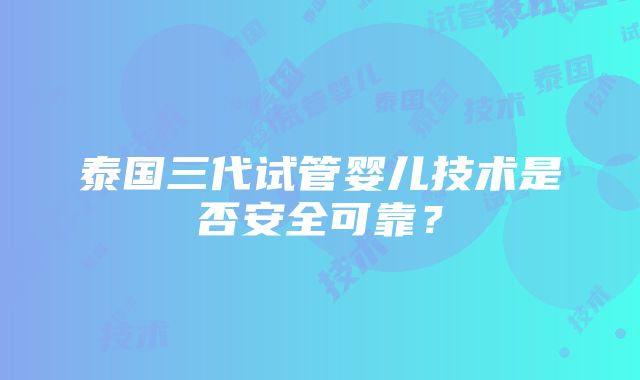 泰国三代试管婴儿技术是否安全可靠？