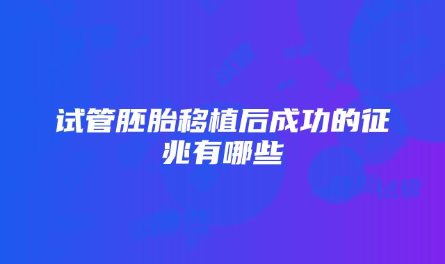 试管胚胎移植后成功的征兆有哪些