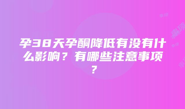 孕38天孕酮降低有没有什么影响？有哪些注意事项？