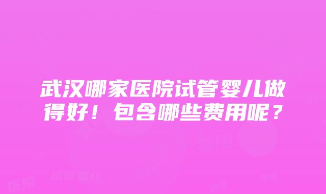 武汉哪家医院试管婴儿做得好！包含哪些费用呢？