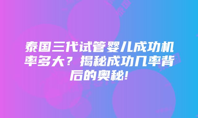 泰国三代试管婴儿成功机率多大？揭秘成功几率背后的奥秘!