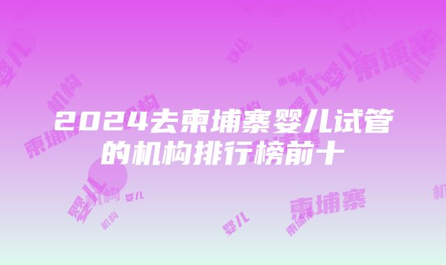 2024去柬埔寨婴儿试管的机构排行榜前十