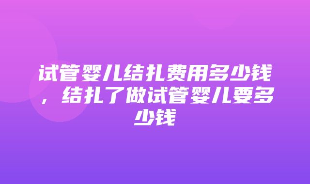 试管婴儿结扎费用多少钱，结扎了做试管婴儿要多少钱