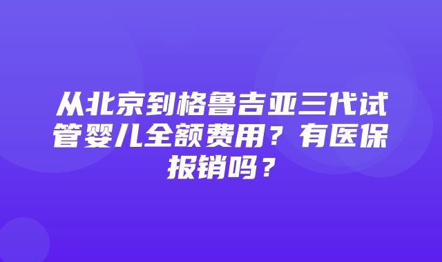 从北京到格鲁吉亚三代试管婴儿全额费用？有医保报销吗？