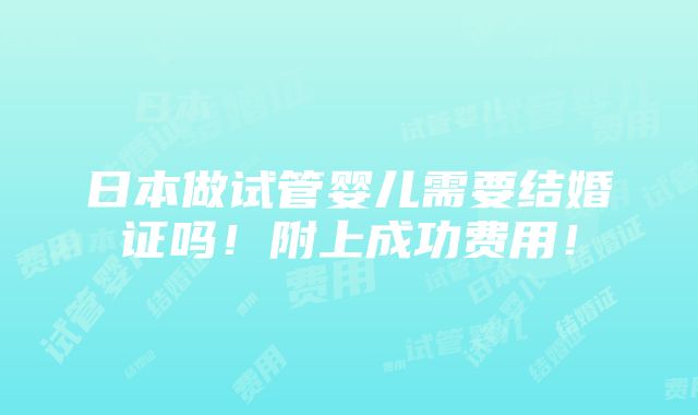 日本做试管婴儿需要结婚证吗！附上成功费用！