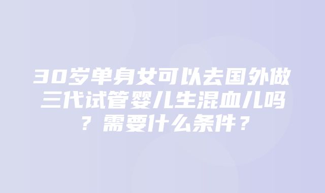 30岁单身女可以去国外做三代试管婴儿生混血儿吗？需要什么条件？