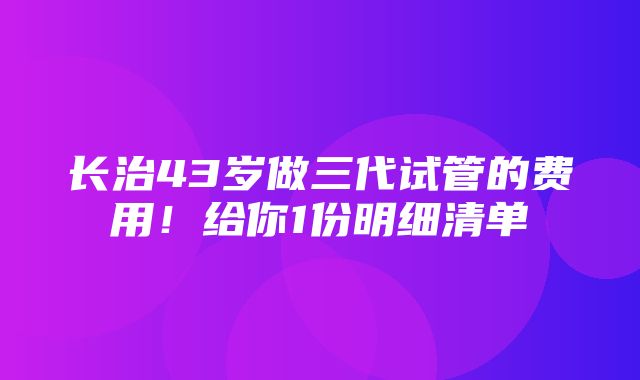 长治43岁做三代试管的费用！给你1份明细清单