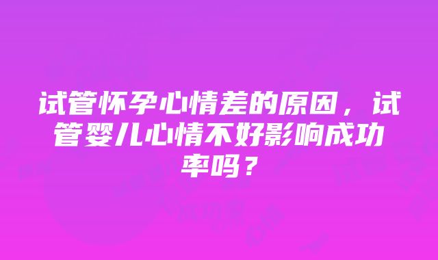 试管怀孕心情差的原因，试管婴儿心情不好影响成功率吗？