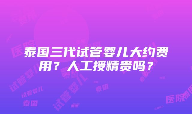 泰国三代试管婴儿大约费用？人工授精贵吗？