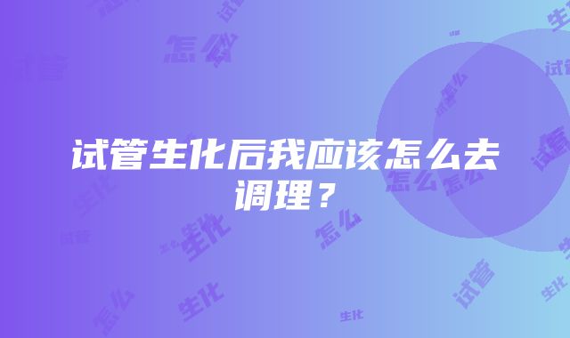 试管生化后我应该怎么去调理？