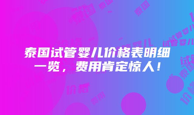 泰国试管婴儿价格表明细一览，费用肯定惊人！