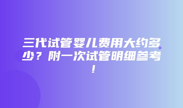 三代试管婴儿费用大约多少？附一次试管明细参考！