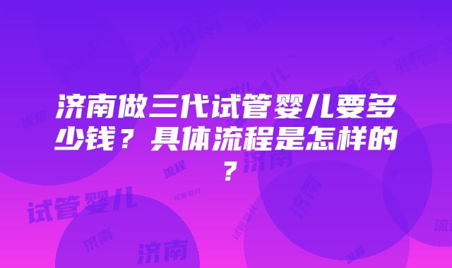 济南做三代试管婴儿要多少钱？具体流程是怎样的？