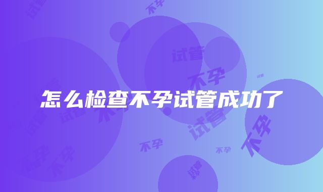 怎么检查不孕试管成功了