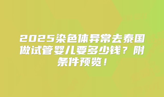 2025染色体异常去泰国做试管婴儿要多少钱？附条件预览！