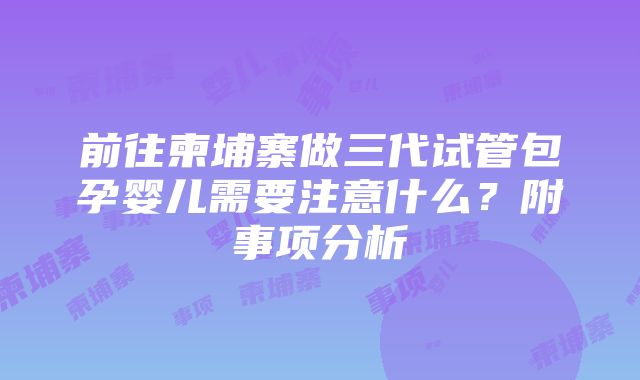 前往柬埔寨做三代试管包孕婴儿需要注意什么？附事项分析